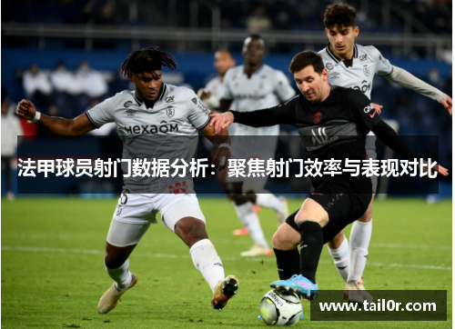 法甲球员射门数据分析：聚焦射门效率与表现对比