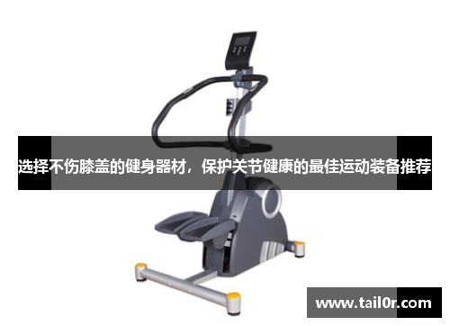 选择不伤膝盖的健身器材，保护关节健康的最佳运动装备推荐