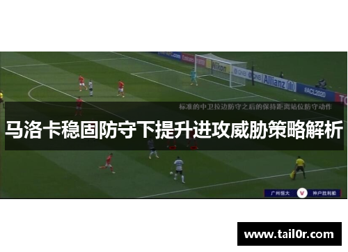 马洛卡稳固防守下提升进攻威胁策略解析